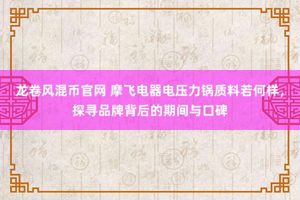 龙卷风混币官网 摩飞电器电压力锅质料若何样，探寻品牌背后的期间与口碑