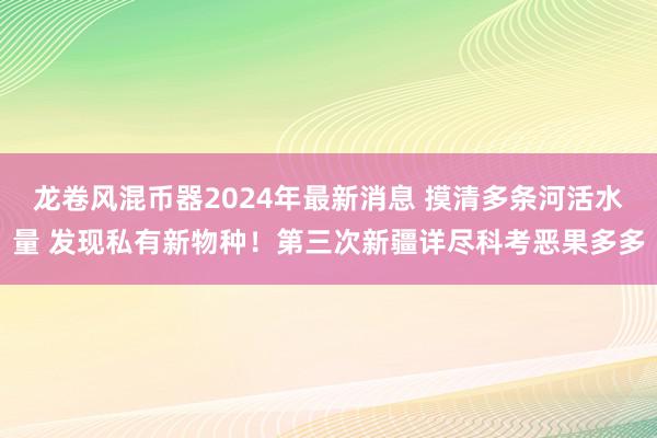 龙卷风混币器2024年最新消息 摸清多条河活水量 发现私有新物种！第三次新疆详尽科考恶果多多