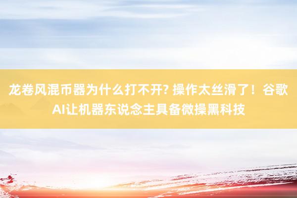 龙卷风混币器为什么打不开? 操作太丝滑了！谷歌AI让机器东说念主具备微操黑科技
